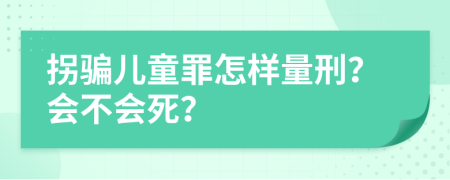 拐骗儿童罪怎样量刑？会不会死？