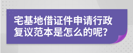 宅基地借证件申请行政复议范本是怎么的呢？