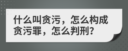 什么叫贪污，怎么构成贪污罪，怎么判刑？