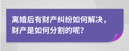 离婚后有财产纠纷如何解决，财产是如何分割的呢？