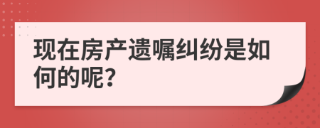 现在房产遗嘱纠纷是如何的呢？