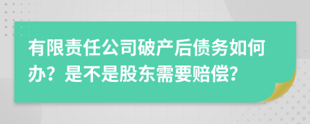 有限责任公司破产后债务如何办？是不是股东需要赔偿？