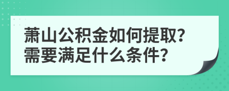 萧山公积金如何提取？需要满足什么条件？