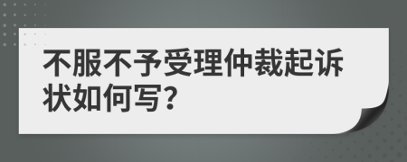 不服不予受理仲裁起诉状如何写？