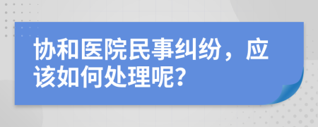 协和医院民事纠纷，应该如何处理呢？