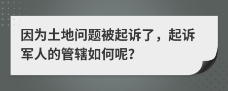 因为土地问题被起诉了，起诉军人的管辖如何呢？