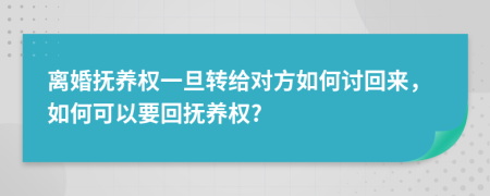 离婚抚养权一旦转给对方如何讨回来，如何可以要回抚养权?