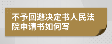 不予回避决定书人民法院申请书如何写