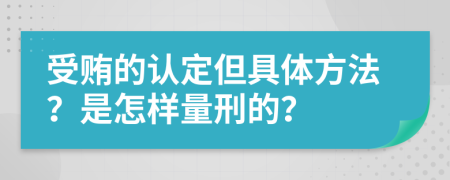 受贿的认定但具体方法？是怎样量刑的？