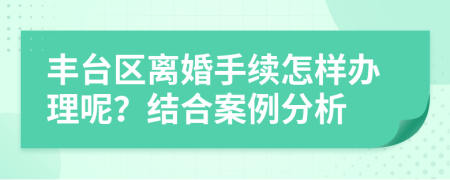 丰台区离婚手续怎样办理呢？结合案例分析