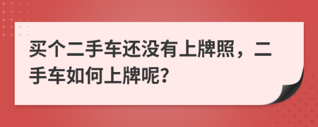 买个二手车还没有上牌照，二手车如何上牌呢？