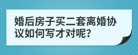 婚后房子买二套离婚协议如何写才对呢？