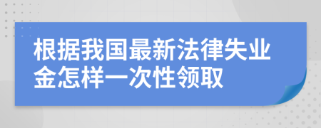 根据我国最新法律失业金怎样一次性领取