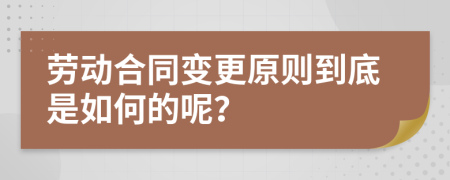 劳动合同变更原则到底是如何的呢？