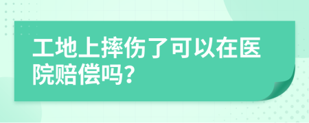 工地上摔伤了可以在医院赔偿吗？