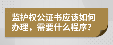 监护权公证书应该如何办理，需要什么程序？