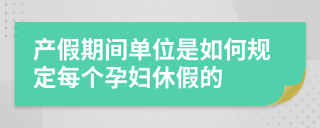 产假期间单位是如何规定每个孕妇休假的