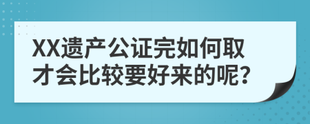 XX遗产公证完如何取才会比较要好来的呢？