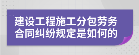 建设工程施工分包劳务合同纠纷规定是如何的