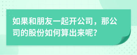 如果和朋友一起开公司，那公司的股份如何算出来呢？