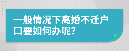 一般情况下离婚不迁户口要如何办呢？