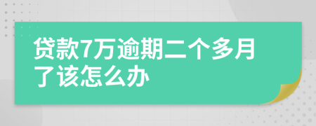 贷款7万逾期二个多月了该怎么办