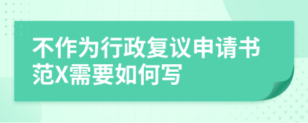 不作为行政复议申请书范X需要如何写