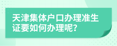 天津集体户口办理准生证要如何办理呢？