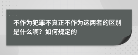 不作为犯罪不真正不作为这两者的区别是什么啊？如何规定的