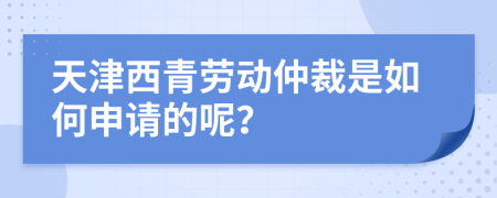 天津西青劳动仲裁是如何申请的呢？