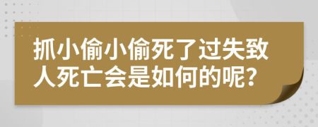 抓小偷小偷死了过失致人死亡会是如何的呢？