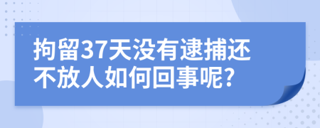 拘留37天没有逮捕还不放人如何回事呢?