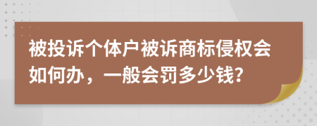 被投诉个体户被诉商标侵权会如何办，一般会罚多少钱？