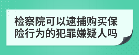 检察院可以逮捕购买保险行为的犯罪嫌疑人吗