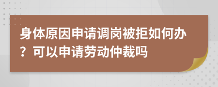 身体原因申请调岗被拒如何办？可以申请劳动仲裁吗