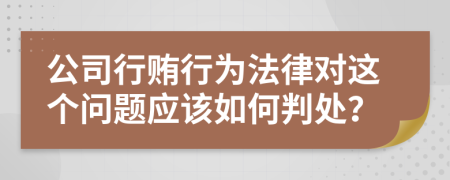 公司行贿行为法律对这个问题应该如何判处？