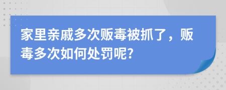 家里亲戚多次贩毒被抓了，贩毒多次如何处罚呢?