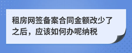 租房网签备案合同金额改少了之后，应该如何办呢纳税