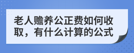 老人赡养公正费如何收取，有什么计算的公式