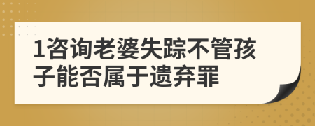 1咨询老婆失踪不管孩子能否属于遗弃罪