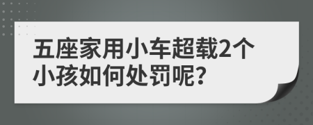 五座家用小车超载2个小孩如何处罚呢？