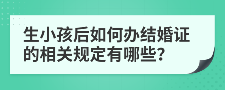 生小孩后如何办结婚证的相关规定有哪些？