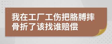 我在工厂工伤把胳膊摔骨折了该找谁赔偿