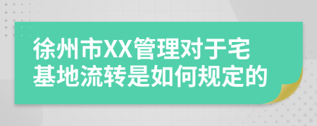 徐州市XX管理对于宅基地流转是如何规定的