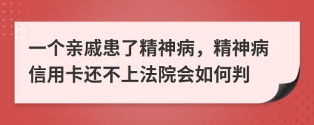 一个亲戚患了精神病，精神病信用卡还不上法院会如何判