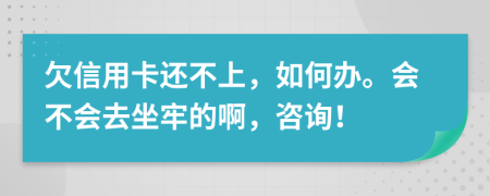 欠信用卡还不上，如何办。会不会去坐牢的啊，咨询！