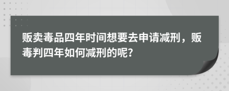 贩卖毒品四年时间想要去申请减刑，贩毒判四年如何减刑的呢？