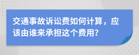 交通事故诉讼费如何计算，应该由谁来承担这个费用？