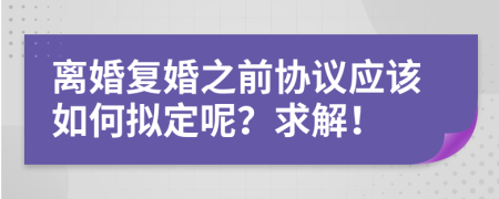 离婚复婚之前协议应该如何拟定呢？求解！