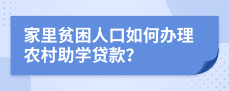家里贫困人口如何办理农村助学贷款？